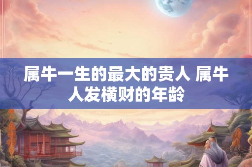 属牛一生的最大的贵人 属牛人发横财的年龄 属牛一生的最大的贵人 属牛人发横财的年龄