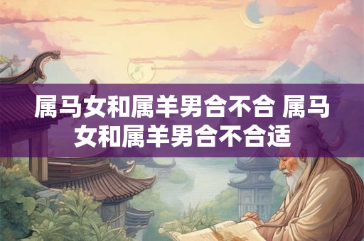 属马女和属羊男合不合 属马女和属羊男合不合适