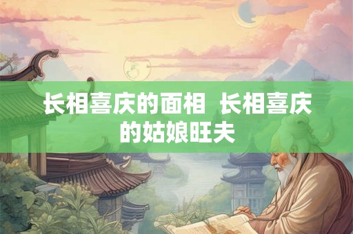 长相喜庆的面相  长相喜庆的姑娘旺夫