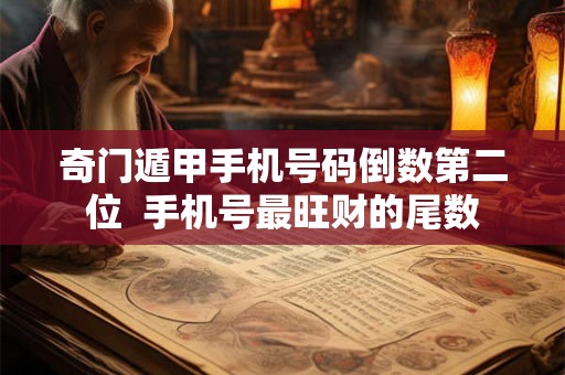 奇门遁甲手机号码倒数第二位  手机号最旺财的尾数