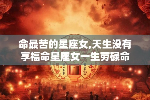 命最苦的星座女,天生没有享福命星座女一生劳碌命