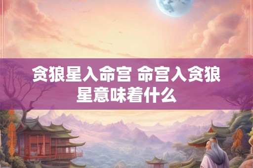 贪狼星入命宫 命宫入贪狼星意味着什么