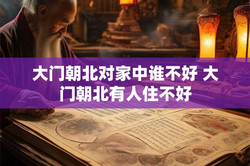 大门朝北对家中谁不好 大门朝北有人住不好