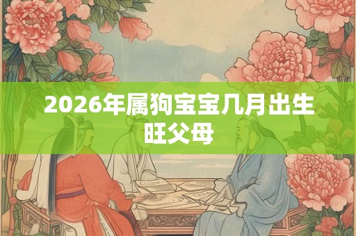 2026年属狗宝宝几月出生旺父母