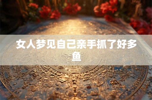 女人梦见自己亲手抓了好多鱼