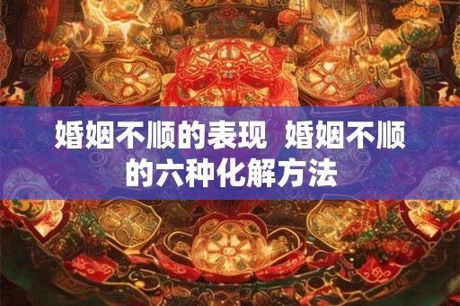 婚姻不顺的表现  婚姻不顺的六种化解方法