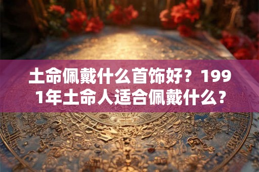 土命佩戴什么首饰好？1991年土命人适合佩戴什么？