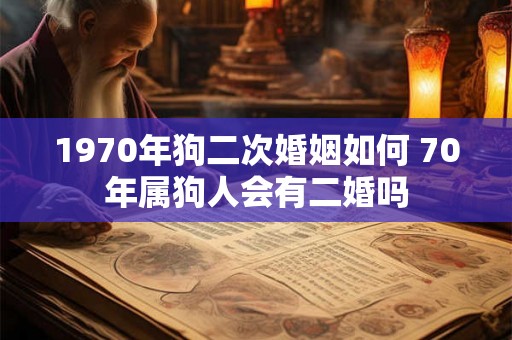 1970年狗二次婚姻如何 70年属狗人会有二婚吗