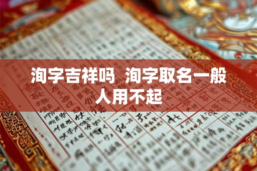 洵字吉祥吗  洵字取名一般人用不起
