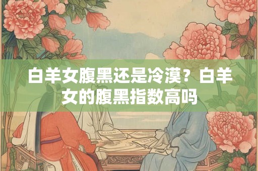 白羊女腹黑还是冷漠？白羊女的腹黑指数高吗