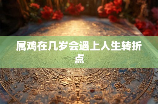 属鸡在几岁会遇上人生转折点