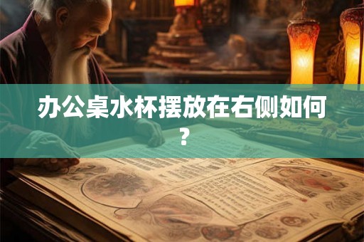 办公桌水杯摆放在右侧如何？