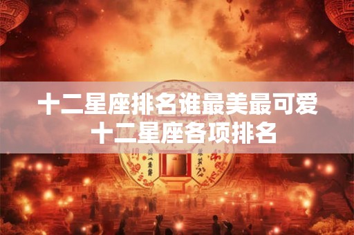 十二星座排名谁最美最可爱 十二星座各项排名 十二星座排名谁最美最可爱 十二星座各项排名