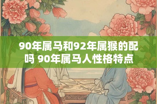 90年属马和92年属猴的配吗 90年属马人性格特点