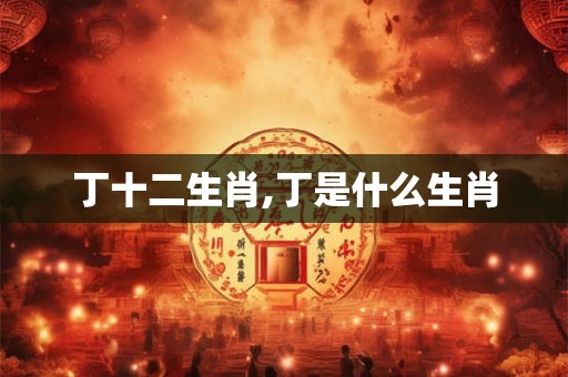丁十二生肖,丁是什么生肖