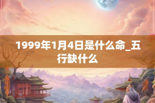1999年1月4日是什么命_五行缺什么