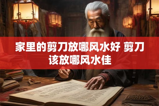 家里的剪刀放哪风水好 剪刀该放哪风水佳