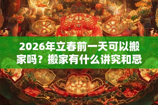 2026年立春前一天可以搬家吗？搬家有什么讲究和忌讳？
