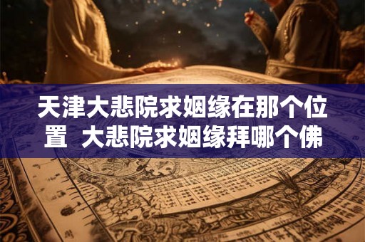 天津大悲院求姻缘在那个位置  大悲院求姻缘拜哪个佛