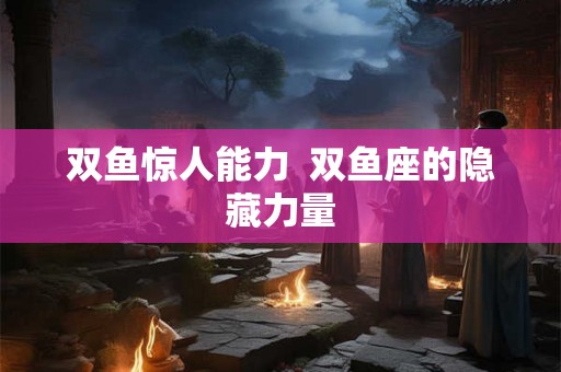 双鱼惊人能力  双鱼座的隐藏力量
