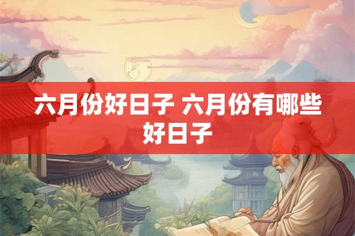 六月份好日子 六月份有哪些好日子 六月份好日子 六月份有哪些好日子