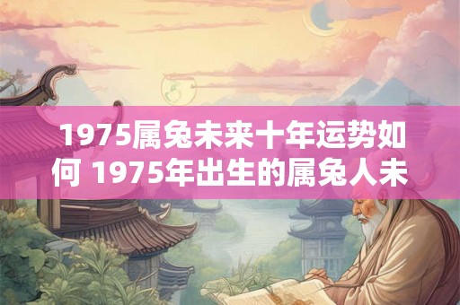 1975属兔未来十年运势如何 1975年出生的属兔人未来十年运势如何