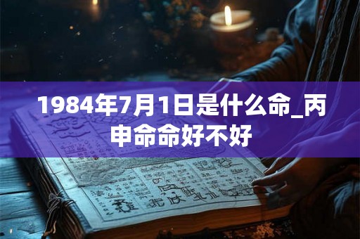 1984年7月1日是什么命_丙申命命好不好