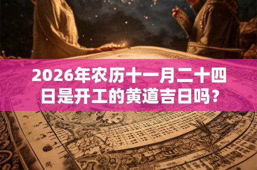2026年农历十一月二十四日是开工的黄道吉日吗？