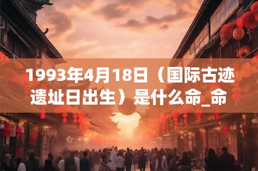 1993年4月18日（国际古迹遗址日出生）是什么命_命运如何