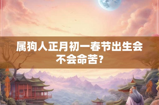 属狗人正月初一春节出生会不会命苦? 属狗人正月初一春节出生会不会命苦?