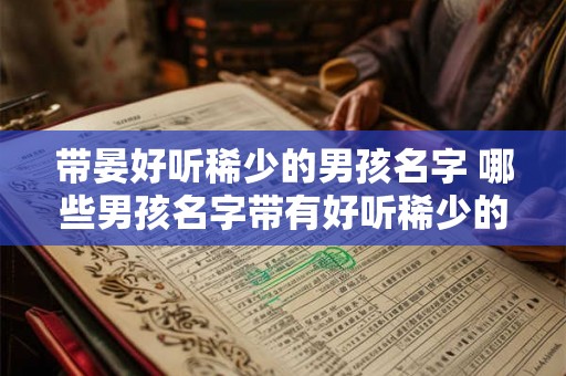 带晏好听稀少的男孩名字 哪些男孩名字带有好听稀少的晏字 带晏好听稀少的男孩名字 哪些男孩名字带有好听稀少的晏字