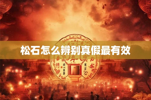 松石怎么辨别真假最有效 松石怎么辨别真假最有效