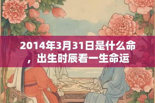 2014年3月31日是什么命，出生时辰看一生命运