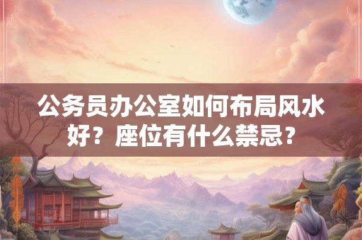 公务员办公室如何布局风水好？座位有什么禁忌？