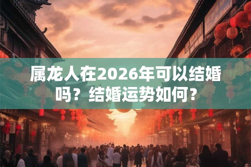 属龙人在2026年可以结婚吗？结婚运势如何？