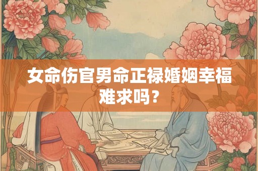 女命伤官男命正禄婚姻幸福难求吗？