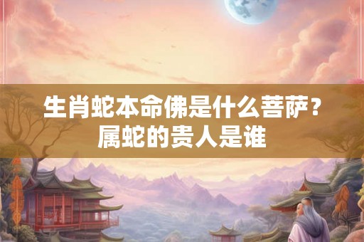 生肖蛇本命佛是什么菩萨？属蛇的贵人是谁