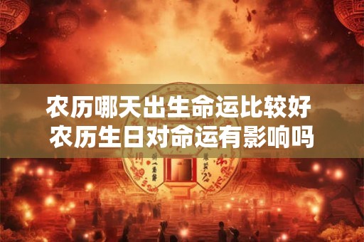 农历哪天出生命运比较好 农历生日对命运有影响吗