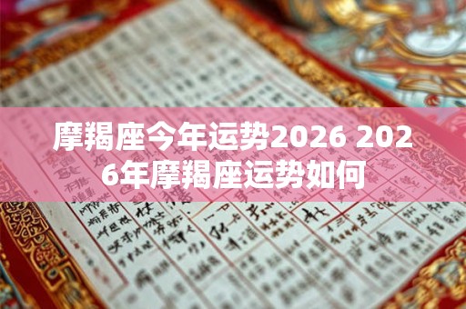 摩羯座今年运势2026 2026年摩羯座运势如何 摩羯座今年运势2026 2026年摩羯座运势如何