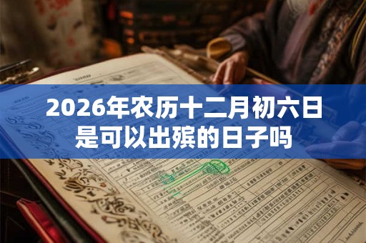2026年农历十二月初六日是可以出殡的日子吗 2026年农历十二月初六日是可以出殡的日子吗