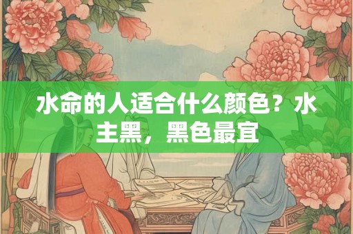 水命的人适合什么颜色？水主黑，黑色最宜