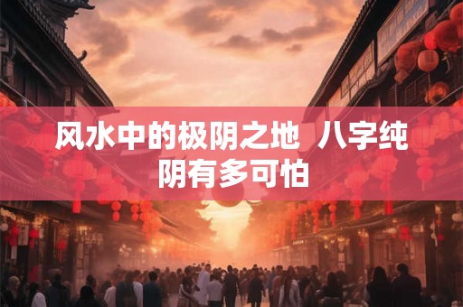 风水中的极阴之地  八字纯阴有多可怕