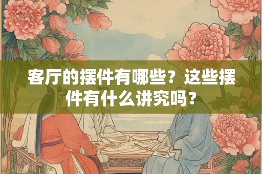 客厅的摆件有哪些？这些摆件有什么讲究吗？