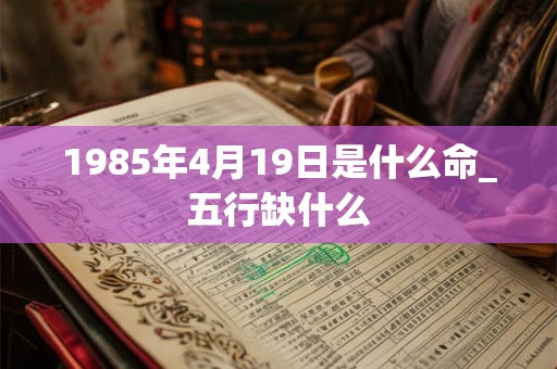 1985年4月19日是什么命_五行缺什么