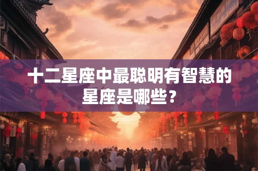 十二星座中最聪明有智慧的星座是哪些？