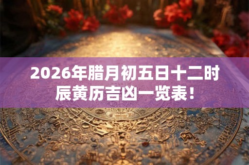 2026年腊月初五日十二时辰黄历吉凶一览表！