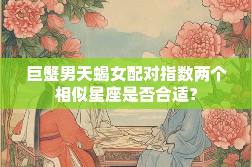 巨蟹男天蝎女配对指数两个相似星座是否合适？