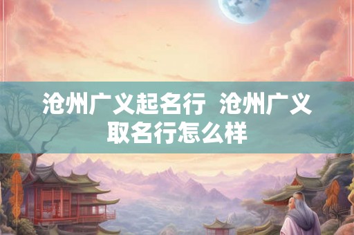 沧州广义起名行  沧州广义取名行怎么样