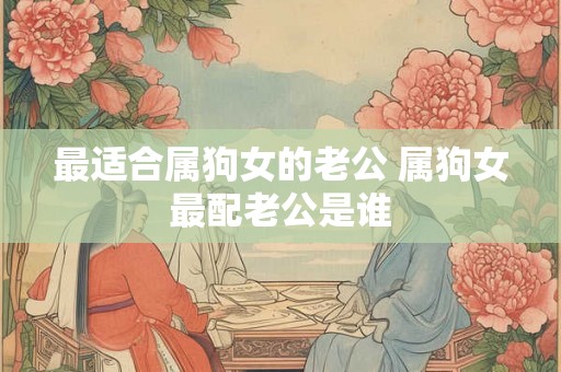 最适合属狗女的老公 属狗女最配老公是谁
