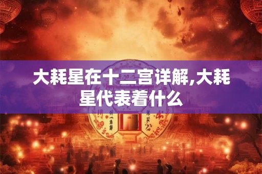 大耗星在十二宫详解,大耗星代表着什么